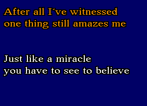 After all I've witnessed
one thing still amazes me

Just like a miracle
you have to see to believe