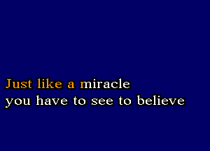 Just like a miracle
you have to see to believe