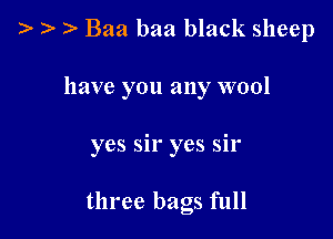 ). )- Baa baa black sheep

have you any wool

yes sir yes sir

three bags full