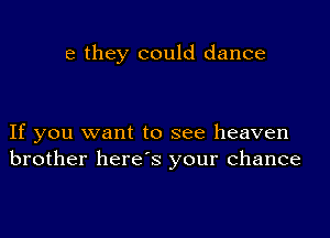 e they could dance

If you want to see heaven
brother here's your chance