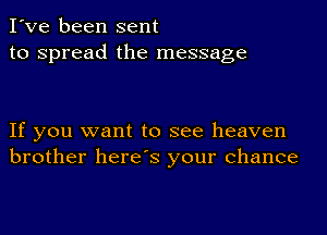 I've been sent
to spread the message

If you want to see heaven
brother here's your chance