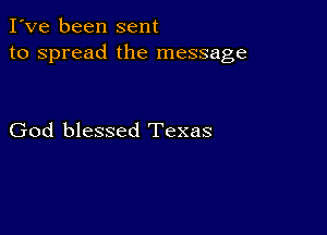 I've been sent
to spread the message

God blessed Texas