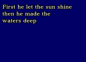 First he let the sun shine
then he made the
waters deep