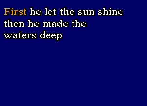 First he let the sun shine
then he made the
waters deep