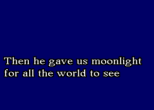 Then he gave us moonlight
for all the world to see