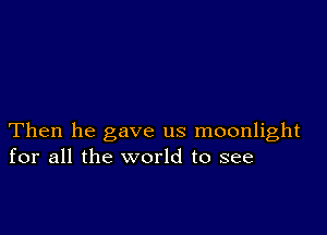 Then he gave us moonlight
for all the world to see