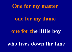 One for my master

one for my dame

one for the little boy

Who lives down the lane