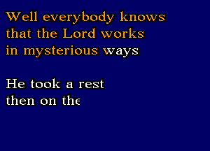 XVell everybody knows
that the Lord works
in mysterious ways

He took a rest
then on the