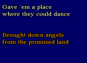 Gave em a place
Where they could dance

Brought down angels
from the promised land