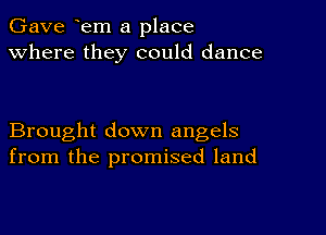 Gave em a place
Where they could dance

Brought down angels
from the promised land