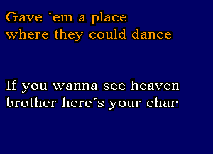 Gave em a place
Where they could dance

If you wanna see heaven
brother here's your char