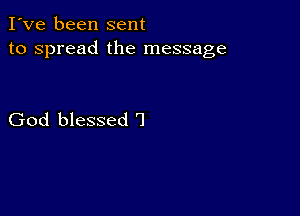 I've been sent
to spread the message

God blessed '1