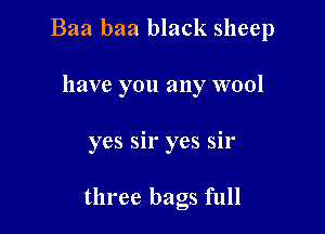Baa baa black sheep

have you any wool

yes sir yes sir

three bags full