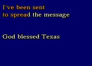 I've been sent
to spread the message

God blessed Texas