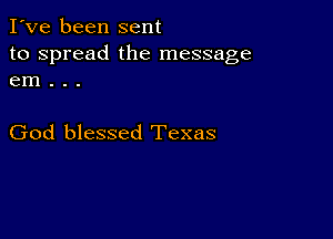 I've been sent
to spread the message
em . . .

God blessed Texas