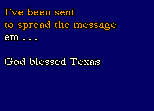 I've been sent
to spread the message
em . . .

God blessed Texas