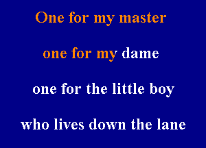 One for my master

one for my dame

one for the little boy

Who lives down the lane