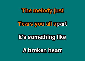 The melodyjust

Tears you all apart

It's something like

A broken heart