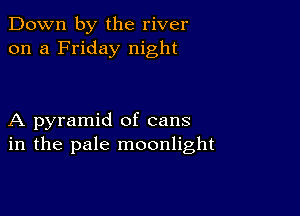 Down by the river
on a Friday night

A pyramid of cans
in the pale moonlight