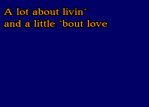 A lot about livin'
and a little bout love