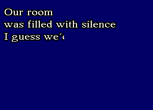 Our room
was filled with silence
I guess we'u