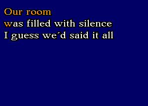 Our room
was filled with silence
I guess we'd said it all