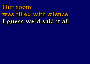 Our room
was filled with silence
I guess we'd said it all