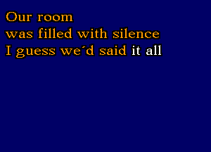 Our room
was filled with silence
I guess we'd said it all