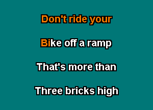 Don't ride your
Bike off a ramp

That's more than

Three bricks high