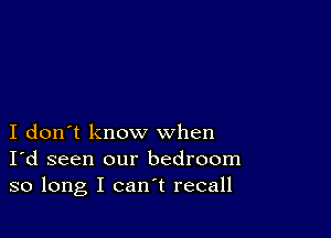 I don't know when
I'd seen our bedroom
so long I can't recall