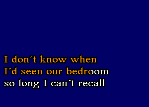 I don't know when
I'd seen our bedroom
so long I can't recall