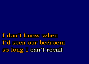 I don't know when
I'd seen our bedroom
so long I can't recall