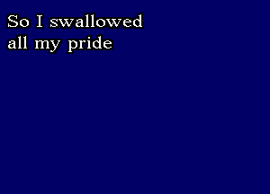 So I swallowed
all my pride