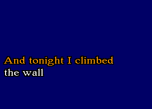 And tonight I climbed
the wall