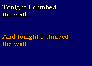 Tonight I climbed
the wall

And tonight I climbed
the wall