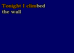 Tonight I climbed
the wall