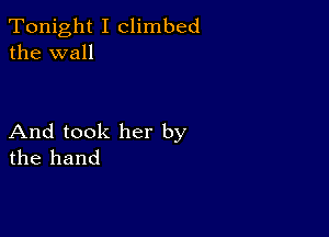 Tonight I climbed
the wall

And took her by
the hand