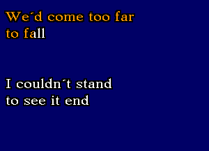 TWe'd come too far
to fall

I couldn't stand
to see it end