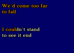 TWe'd come too far
to fall

I couldn't stand
to see it end