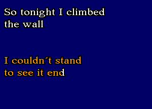 So tonight I climbed
the wall

I couldn't stand
to see it end