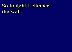 So tonight I climbed
the wall