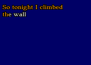 So tonight I climbed
the wall