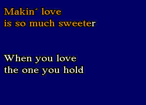 Makin' love
is so much sweeter

XVhen you love
the one you hold