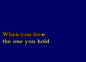 XVhen you love
the one you hold