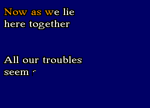 Now as we lie
here together

All our troubles
seem '