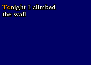 Tonight I climbed
the wall