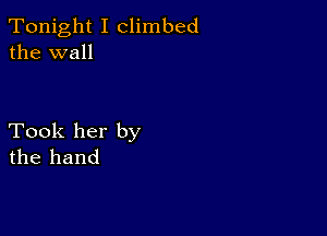 Tonight I climbed
the wall

Took her by
the hand