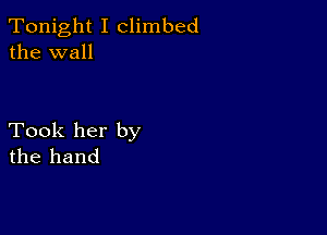 Tonight I climbed
the wall

Took her by
the hand