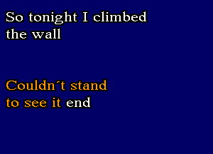 So tonight I climbed
the wall

Couldn't stand
to see it end