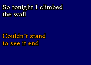 So tonight I climbed
the wall

Couldn't stand
to see it end